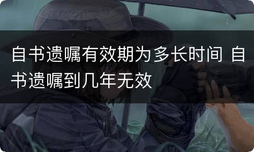 自书遗嘱有效期为多长时间 自书遗嘱到几年无效