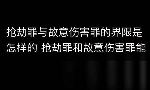 抢劫罪与故意伤害罪的界限是怎样的 抢劫罪和故意伤害罪能数罪并罚吗