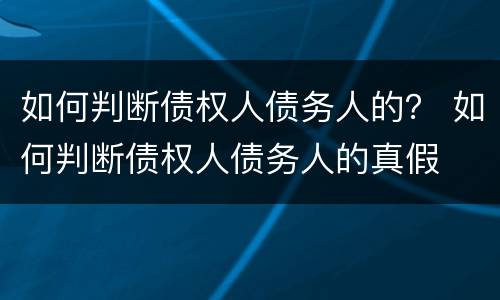 如何判断债权人债务人的？ 如何判断债权人债务人的真假