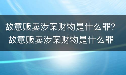 故意贩卖涉案财物是什么罪？ 故意贩卖涉案财物是什么罪