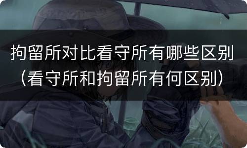 拘留所对比看守所有哪些区别（看守所和拘留所有何区别）