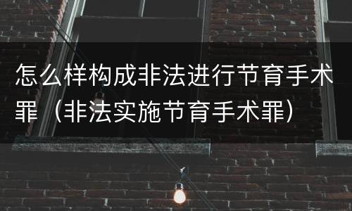 怎么样构成非法进行节育手术罪（非法实施节育手术罪）