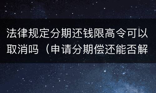 法律规定分期还钱限高令可以取消吗（申请分期偿还能否解除限高令）