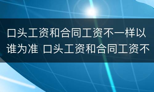 口头工资和合同工资不一样以谁为准 口头工资和合同工资不一样可以赔偿吗