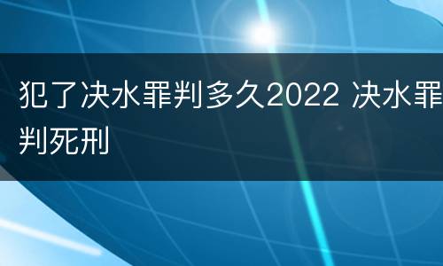 犯了决水罪判多久2022 决水罪判死刑
