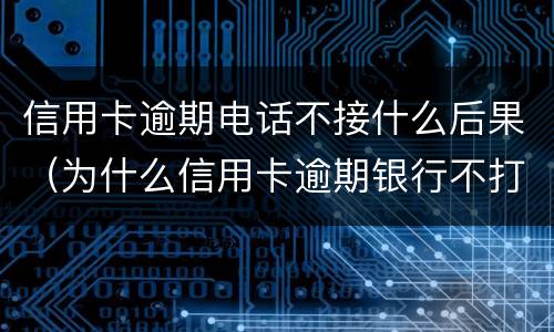 信用卡逾期电话不接什么后果（为什么信用卡逾期银行不打电话）