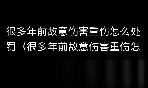 很多年前故意伤害重伤怎么处罚（很多年前故意伤害重伤怎么处罚他）
