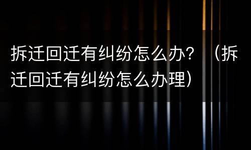 拆迁回迁有纠纷怎么办？（拆迁回迁有纠纷怎么办理）