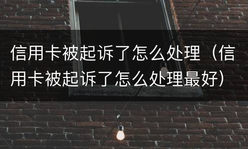 信用卡被起诉了怎么处理（信用卡被起诉了怎么处理最好）