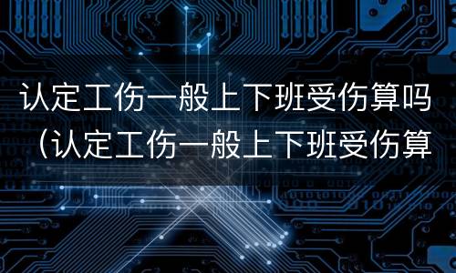 认定工伤一般上下班受伤算吗（认定工伤一般上下班受伤算吗赔偿多少）