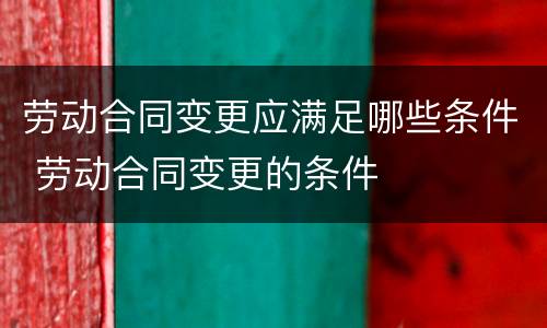 劳动合同变更应满足哪些条件 劳动合同变更的条件