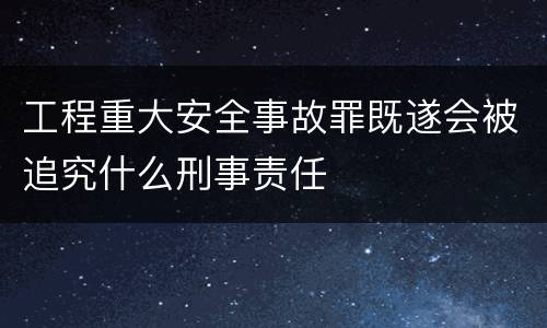 工程重大安全事故罪既遂会被追究什么刑事责任