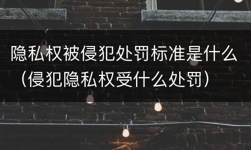 隐私权被侵犯处罚标准是什么（侵犯隐私权受什么处罚）
