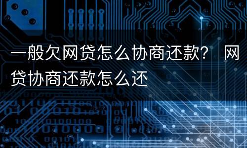 一般欠网贷怎么协商还款？ 网贷协商还款怎么还