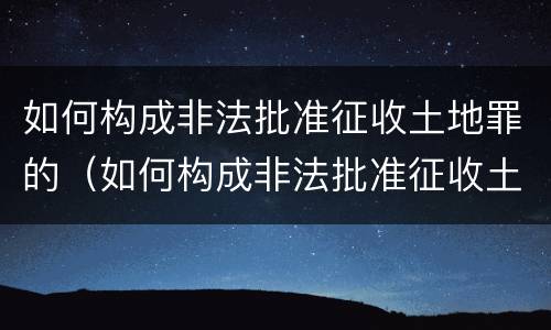 如何构成非法批准征收土地罪的（如何构成非法批准征收土地罪的主体）