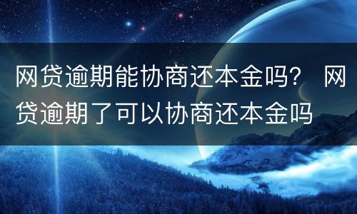 网贷逾期能协商还本金吗？ 网贷逾期了可以协商还本金吗