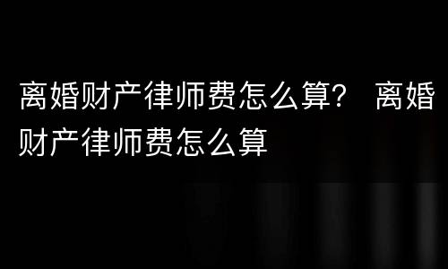 离婚财产律师费怎么算？ 离婚财产律师费怎么算