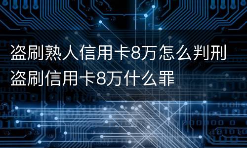 盗刷熟人信用卡8万怎么判刑 盗刷信用卡8万什么罪