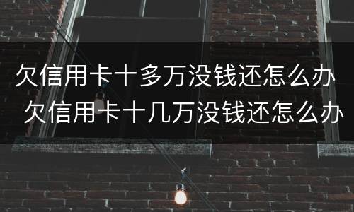 欠信用卡十多万没钱还怎么办 欠信用卡十几万没钱还怎么办
