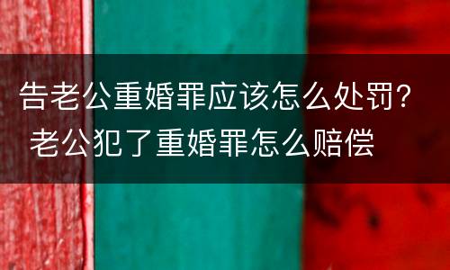 告老公重婚罪应该怎么处罚？ 老公犯了重婚罪怎么赔偿