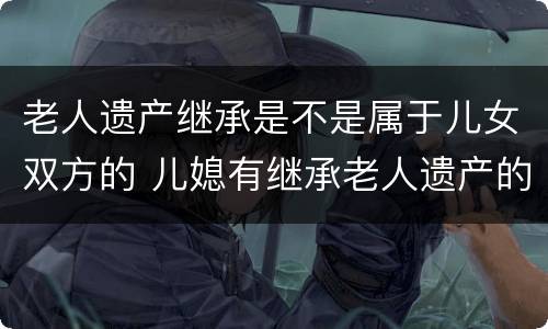 老人遗产继承是不是属于儿女双方的 儿媳有继承老人遗产的权利吗?