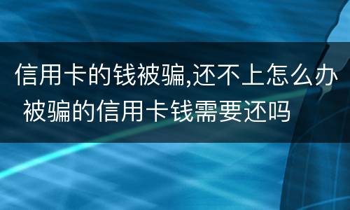 信用卡的钱被骗,还不上怎么办 被骗的信用卡钱需要还吗