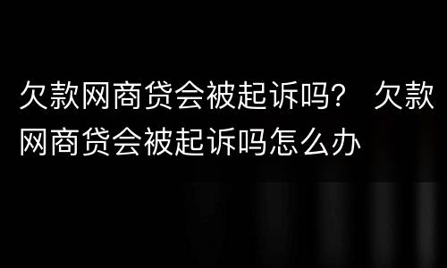 欠款网商贷会被起诉吗？ 欠款网商贷会被起诉吗怎么办