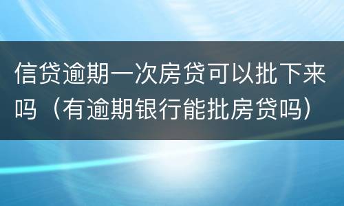信贷逾期一次房贷可以批下来吗（有逾期银行能批房贷吗）