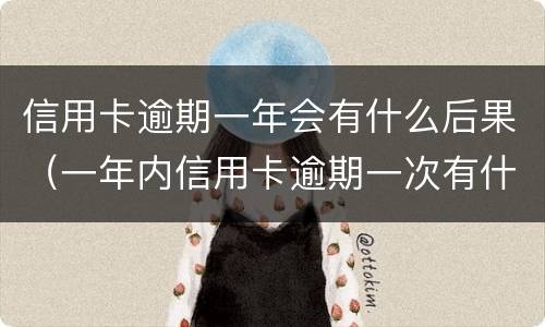 信用卡逾期一年会有什么后果（一年内信用卡逾期一次有什么影响）