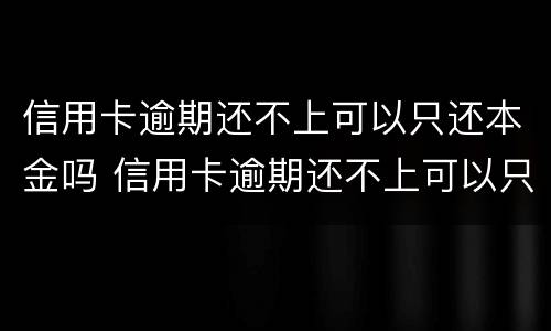 信用卡逾期还不上可以只还本金吗 信用卡逾期还不上可以只还本金吗怎么办