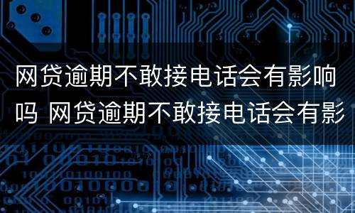 网贷逾期不敢接电话会有影响吗 网贷逾期不敢接电话会有影响吗