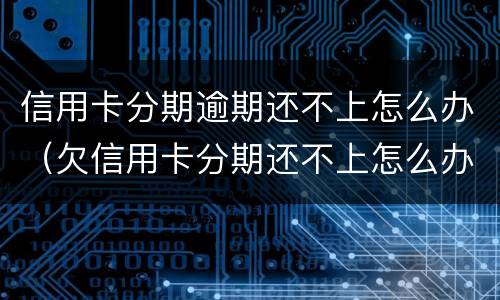 信用卡分期逾期还不上怎么办（欠信用卡分期还不上怎么办）