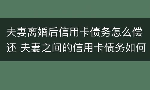 夫妻离婚后信用卡债务怎么偿还 夫妻之间的信用卡债务如何处理