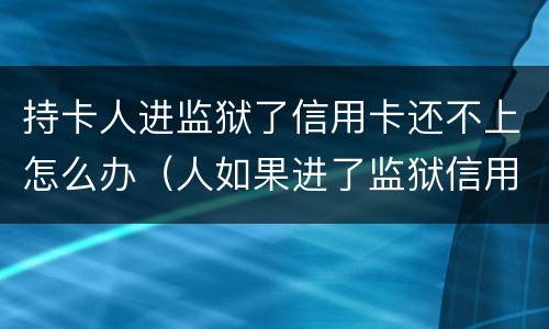持卡人进监狱了信用卡还不上怎么办（人如果进了监狱信用卡还不了怎么办）