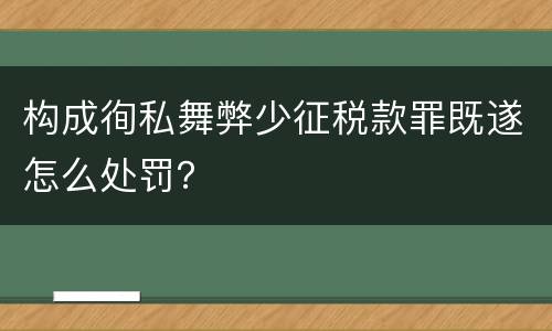 构成徇私舞弊少征税款罪既遂怎么处罚？