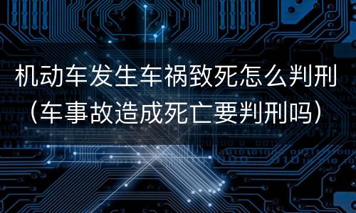 机动车发生车祸致死怎么判刑（车事故造成死亡要判刑吗）
