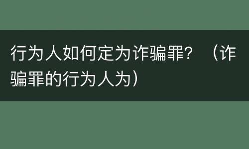 行为人如何定为诈骗罪？（诈骗罪的行为人为）