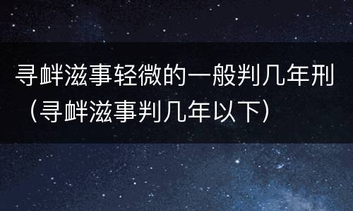 寻衅滋事轻微的一般判几年刑（寻衅滋事判几年以下）