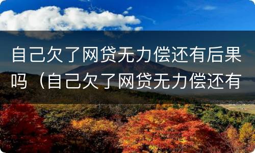 自己欠了网贷无力偿还有后果吗（自己欠了网贷无力偿还有后果吗怎么办）