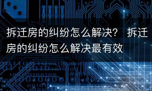 拆迁房的纠纷怎么解决？ 拆迁房的纠纷怎么解决最有效