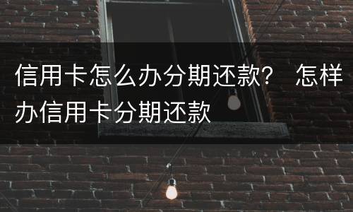 信用卡怎么办分期还款？ 怎样办信用卡分期还款
