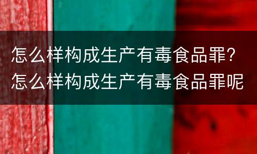 怎么样构成生产有毒食品罪? 怎么样构成生产有毒食品罪呢