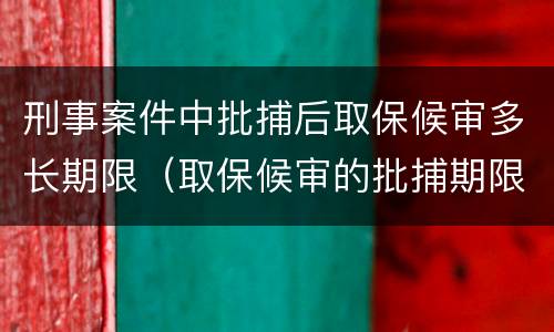 刑事案件中批捕后取保候审多长期限（取保候审的批捕期限）