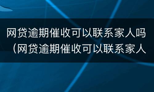 网贷逾期催收可以联系家人吗（网贷逾期催收可以联系家人吗）
