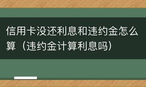 信用卡没还利息和违约金怎么算（违约金计算利息吗）