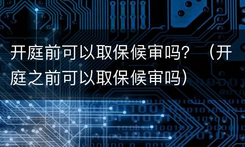 开庭前可以取保候审吗？（开庭之前可以取保候审吗）