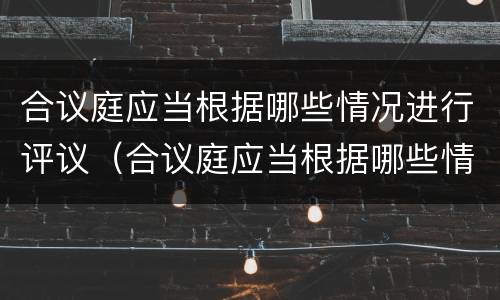 合议庭应当根据哪些情况进行评议（合议庭应当根据哪些情况进行评议审理）
