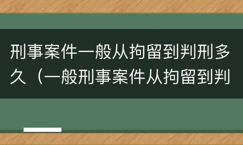 刑事案件一般从拘留到判刑多久（一般刑事案件从拘留到判刑要多久）