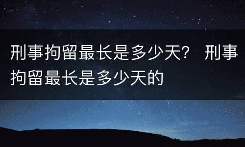 刑事拘留最长是多少天？ 刑事拘留最长是多少天的