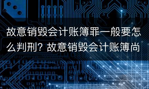 故意销毁会计账簿罪一般要怎么判刑? 故意销毁会计账簿尚不构成犯罪的